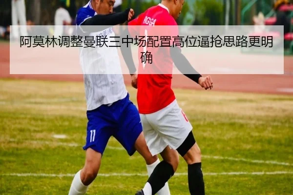 阿莫林调整曼联三中场配置高位逼抢思路更明确